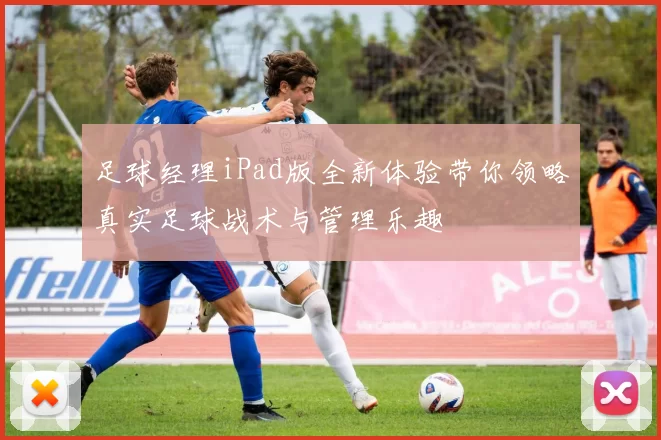 足球经理iPad版全新体验带你领略真实足球战术与管理乐趣