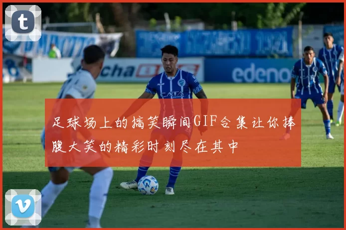 足球场上的搞笑瞬间GIF合集让你捧腹大笑的精彩时刻尽在其中