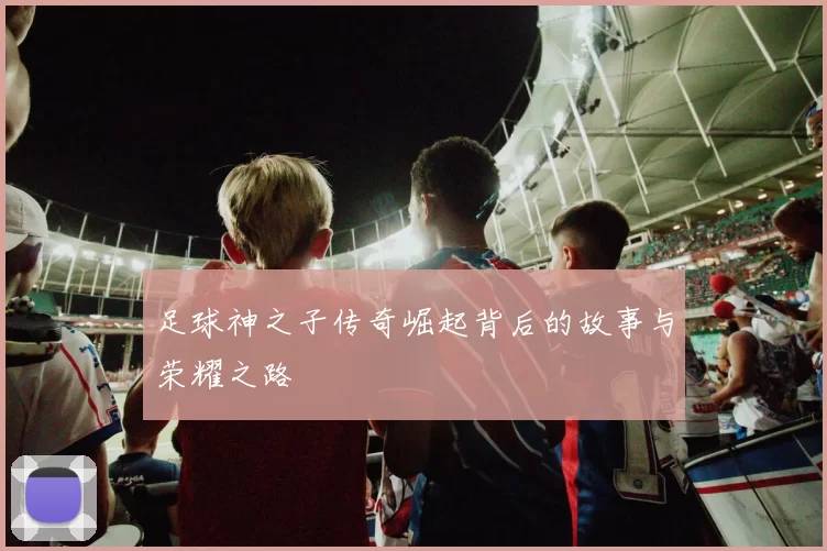 足球神之子传奇崛起背后的故事与荣耀之路