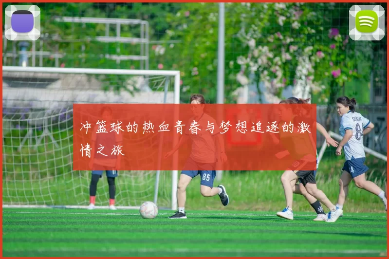 冲篮球的热血青春与梦想追逐的激情之旅