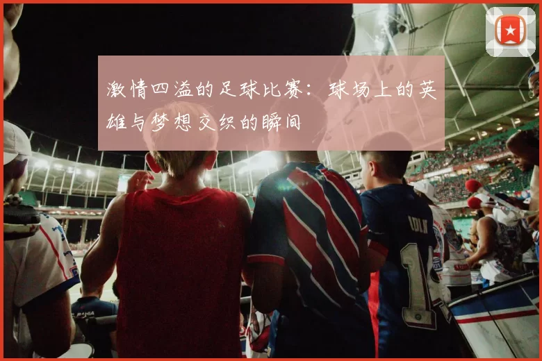 激情四溢的足球比赛：球场上的英雄与梦想交织的瞬间