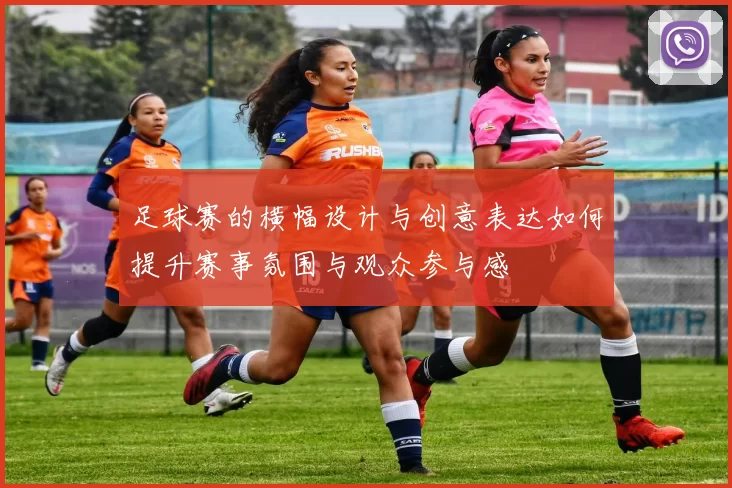 足球赛的横幅设计与创意表达如何提升赛事氛围与观众参与感