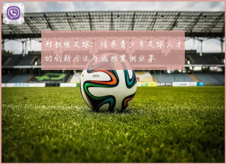 郑教练足球：培养青少年足球人才的创新方法与成功案例分享