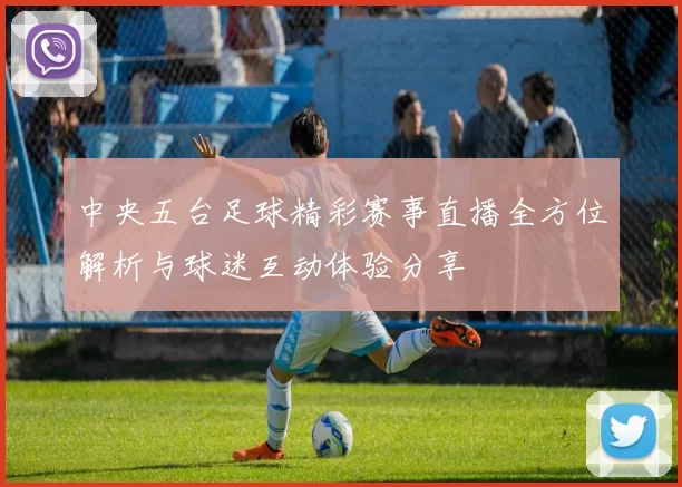 中央五台足球精彩赛事直播全方位解析与球迷互动体验分享